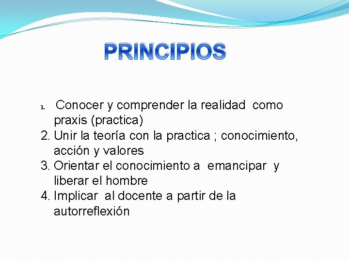 PRINCIPIOS 1. Conocer y comprender la realidad como praxis (practica) 2. Unir la teoría