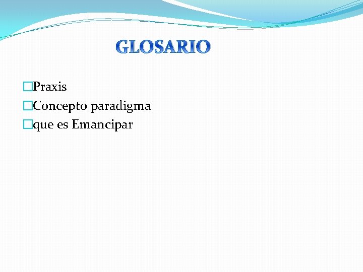 GLOSARIO �Praxis �Concepto paradigma �que es Emancipar 