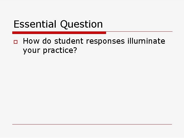 Essential Question o How do student responses illuminate your practice? 