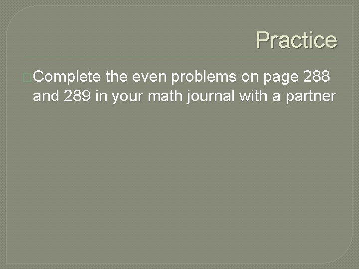 Practice �Complete the even problems on page 288 and 289 in your math journal Practice �Complete the even problems on page 288 and 289 in your math journal