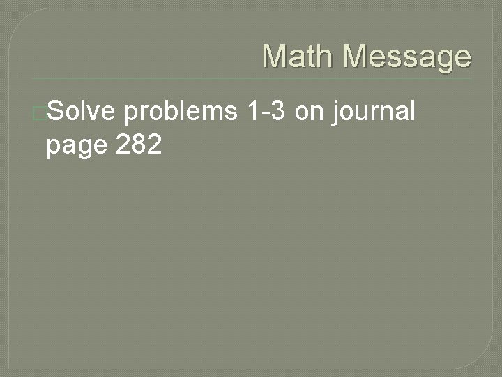 Math Message �Solve problems 1 -3 on journal page 282 
