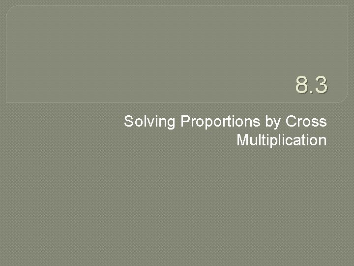 8. 3 Solving Proportions by Cross Multiplication 
