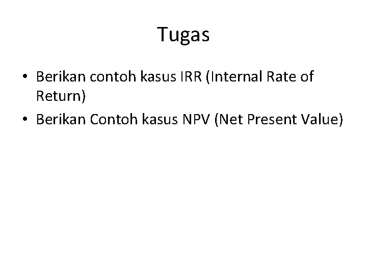 Tugas • Berikan contoh kasus IRR (Internal Rate of Return) • Berikan Contoh kasus