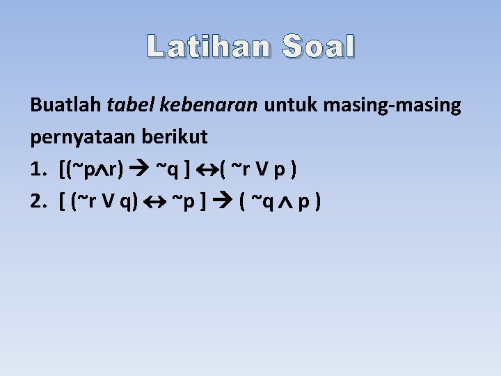 Latihan Soal Buatlah tabel kebenaran untuk masing-masing pernyataan berikut 1. [(~p r) ~q ]