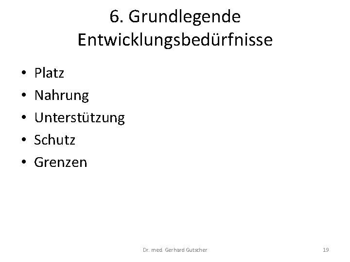 6. Grundlegende Entwicklungsbedürfnisse • • • Platz Nahrung Unterstützung Schutz Grenzen Dr. med. Gerhard