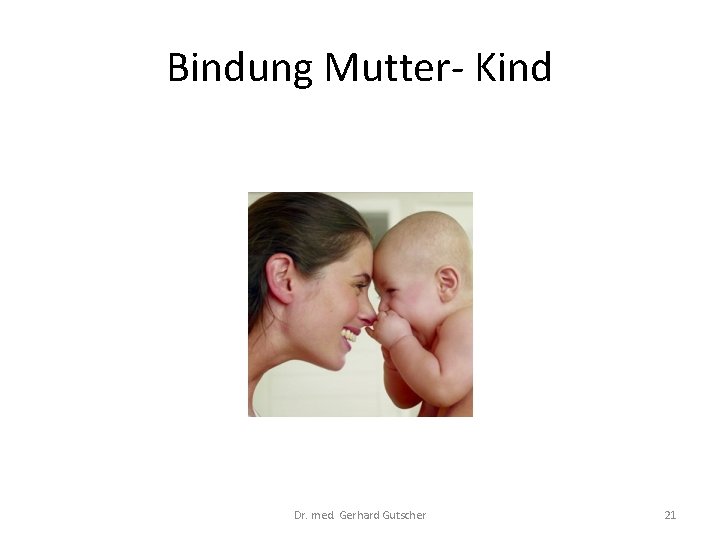 Bindung Mutter- Kind Dr. med. Gerhard Gutscher 21 