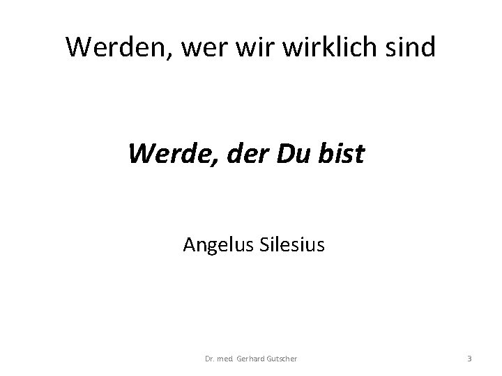 Werden, wer wirklich sind Werde, der Du bist Angelus Silesius Dr. med. Gerhard Gutscher