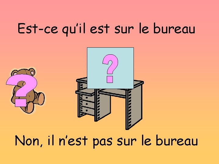 Est-ce qu’il est sur le bureau Non, il n’est pas sur le bureau 