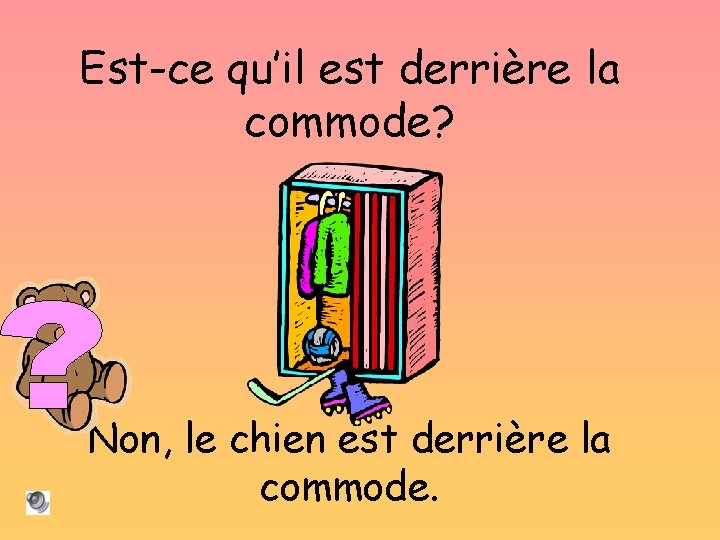 Est-ce qu’il est derrière la commode? Non, le chien est derrière la commode. 