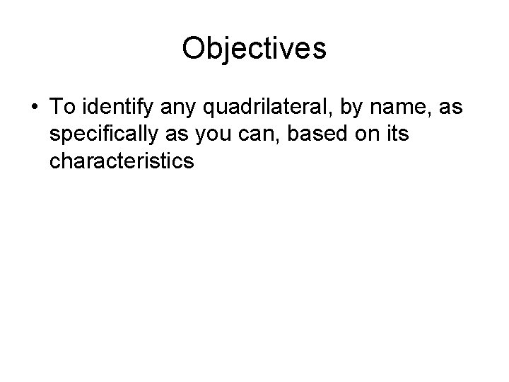 Objectives • To identify any quadrilateral, by name, as specifically as you can, based