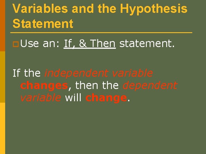 Variables and the Hypothesis Statement p Use an: If, & Then statement. If the