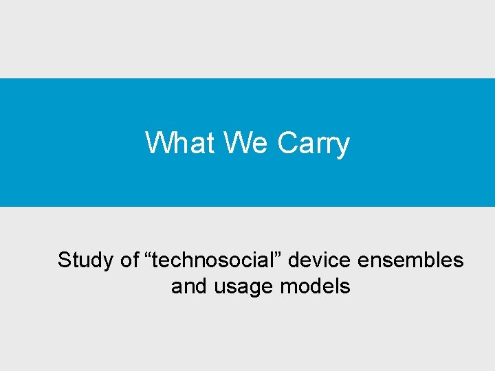 What We Carry Study of “technosocial” device ensembles and usage models What We Carry Study of “technosocial” device ensembles and usage models