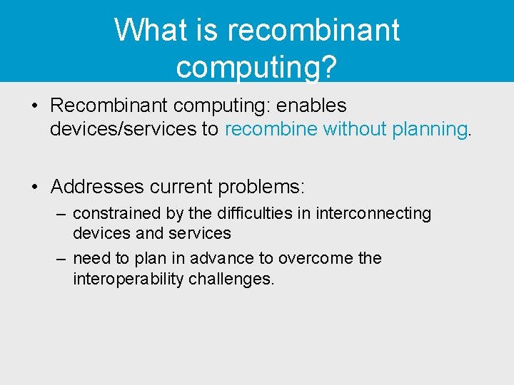 What is recombinant computing? • Recombinant computing: enables devices/services to recombine without planning. •