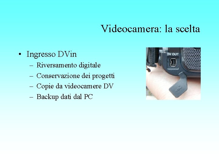 Videocamera: la scelta • Ingresso DVin – – Riversamento digitale Conservazione dei progetti Copie