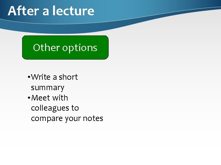 After a lecture Other options • Write a short summary • Meet with colleagues