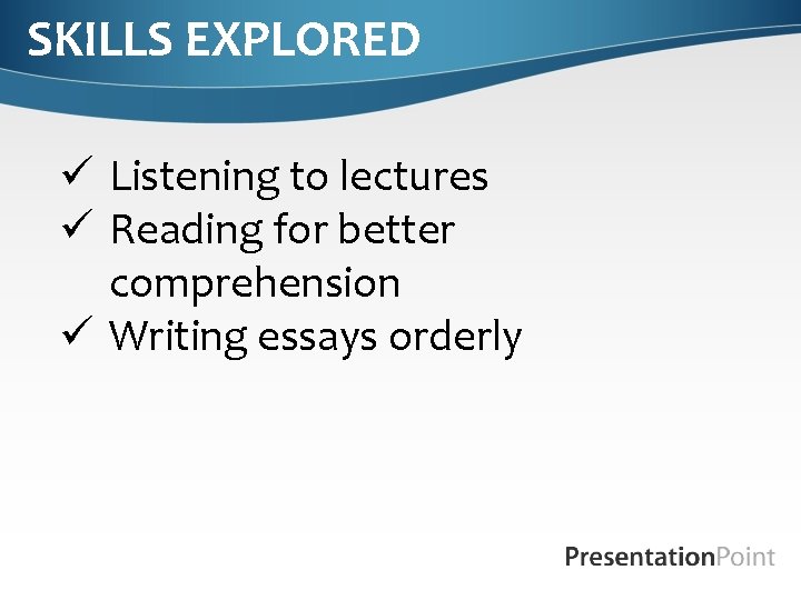 SKILLS EXPLORED ü Listening to lectures ü Reading for better comprehension ü Writing essays