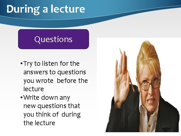 During a lecture Questions • Try to listen for the answers to questions you