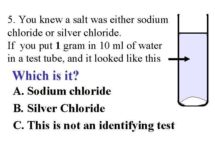 5. You knew a salt was either sodium chloride or silver chloride. If you