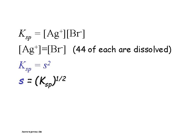 Ksp = [Ag+][Br-] [Ag+]=[Br-] Ksp = s 2 s = (Ksp)1/2 Answer to previous