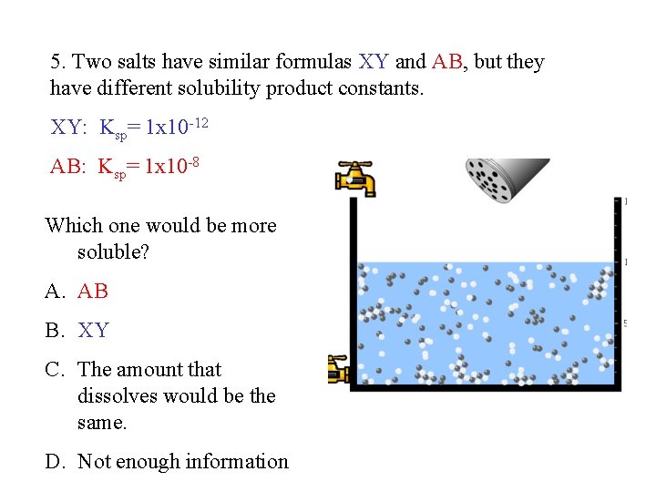5. Two salts have similar formulas XY and AB, but they have different solubility