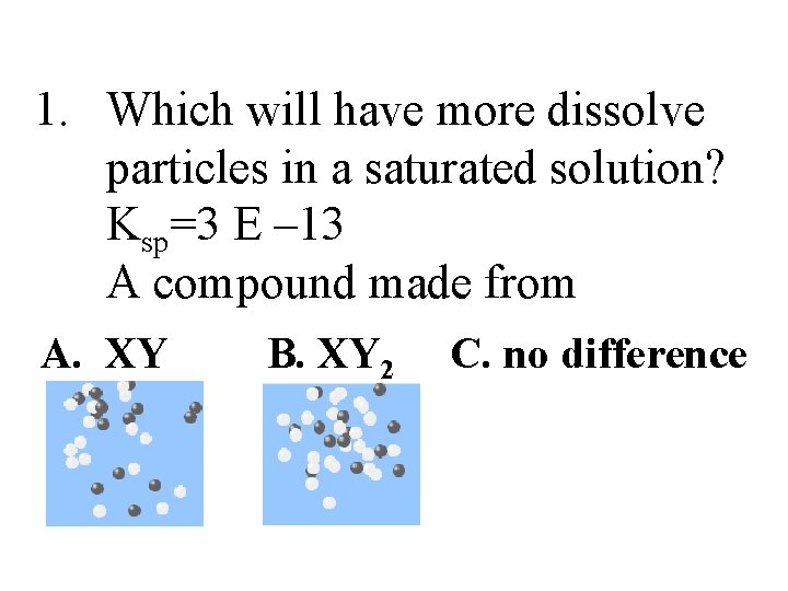 1. Which will have more dissolve particles in a saturated solution? Ksp=3 E –