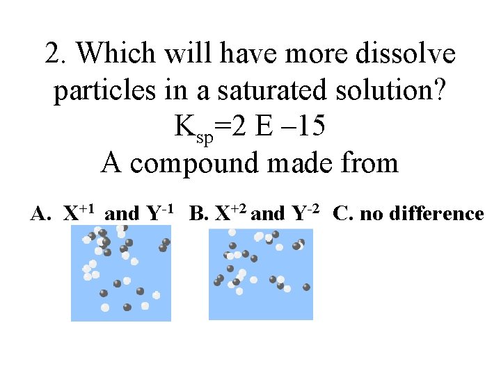 2. Which will have more dissolve particles in a saturated solution? Ksp=2 E –