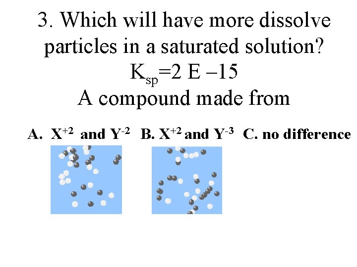 3. Which will have more dissolve particles in a saturated solution? Ksp=2 E –