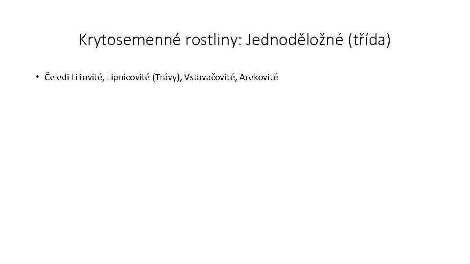 Krytosemenné rostliny: Jednoděložné (třída) • Čeledi Liliovité, Lipnicovité (Trávy), Vstavačovité, Arekovité 