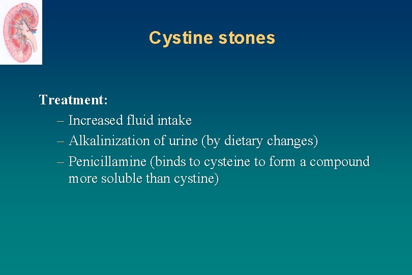 Cystine stones Treatment: – Increased fluid intake – Alkalinization of urine (by dietary changes)