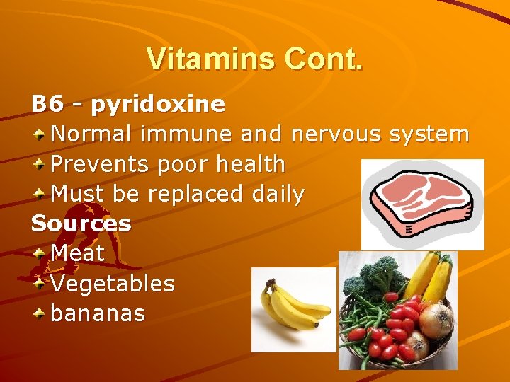 Vitamins Cont. B 6 - pyridoxine Normal immune and nervous system Prevents poor health