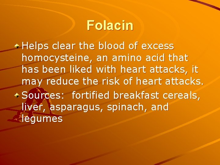 Folacin Helps clear the blood of excess homocysteine, an amino acid that has been