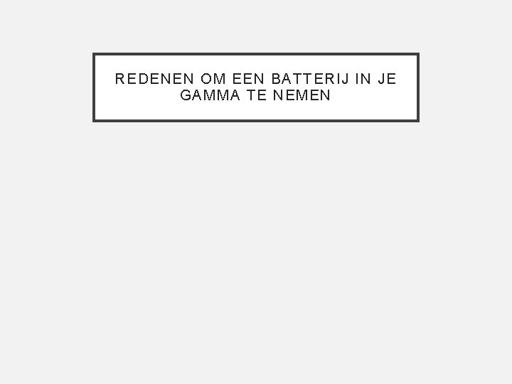 REDENEN OM EEN BATTERIJ IN JE GAMMA TE NEMEN 