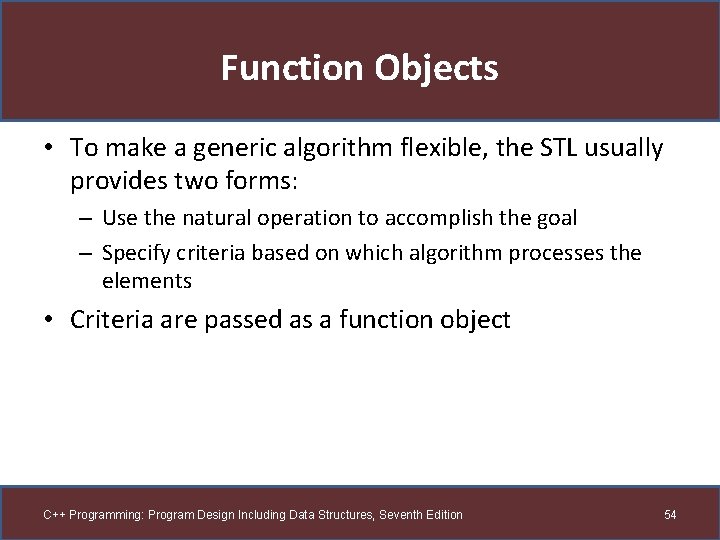 Function Objects • To make a generic algorithm flexible, the STL usually provides two