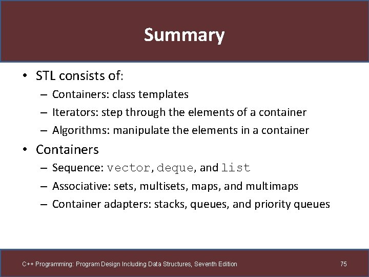 Summary • STL consists of: – Containers: class templates – Iterators: step through the