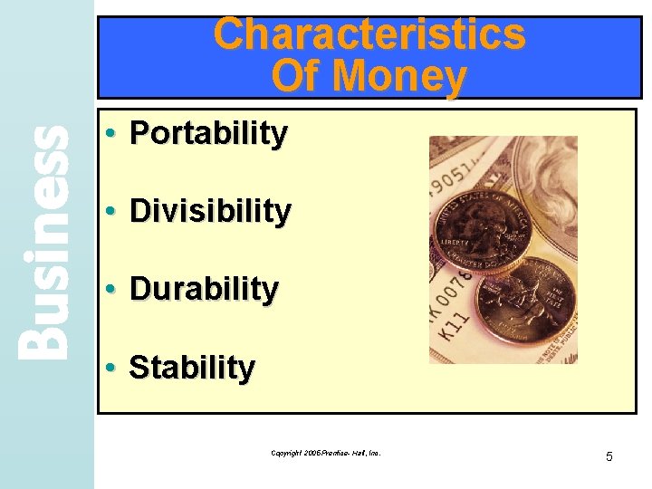 Business Characteristics Of Money • Portability • Divisibility • Durability • Stability Copyright 2005