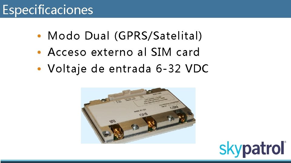 Especificaciones • Modo Dual (GPRS/Satelital) • Acceso externo al SIM card • Voltaje de
