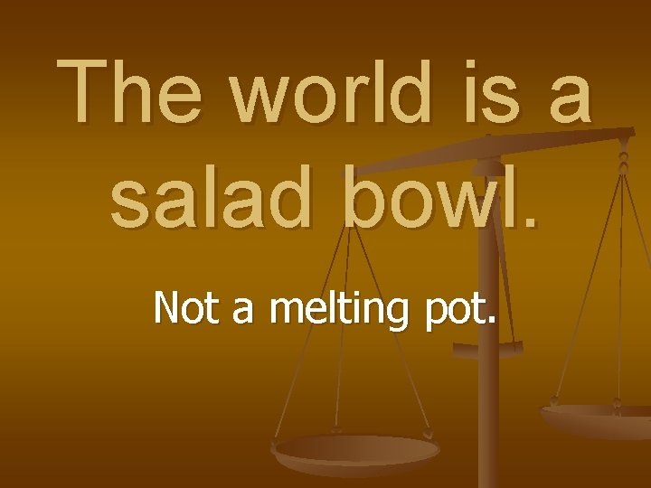 The world is a salad bowl. Not a melting pot. 