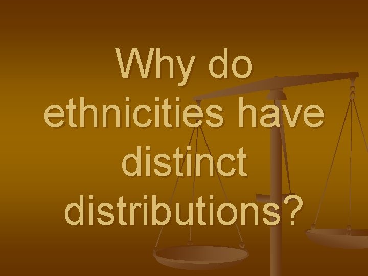 Why do ethnicities have distinct distributions? 