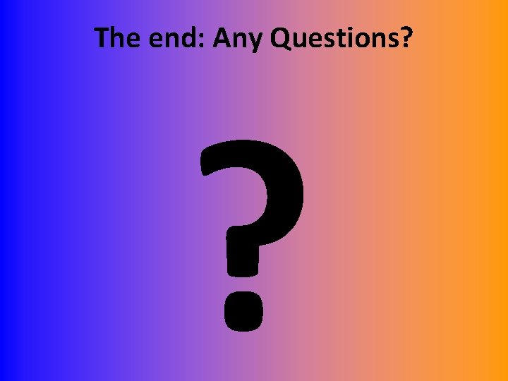 The end: Any Questions? ? 