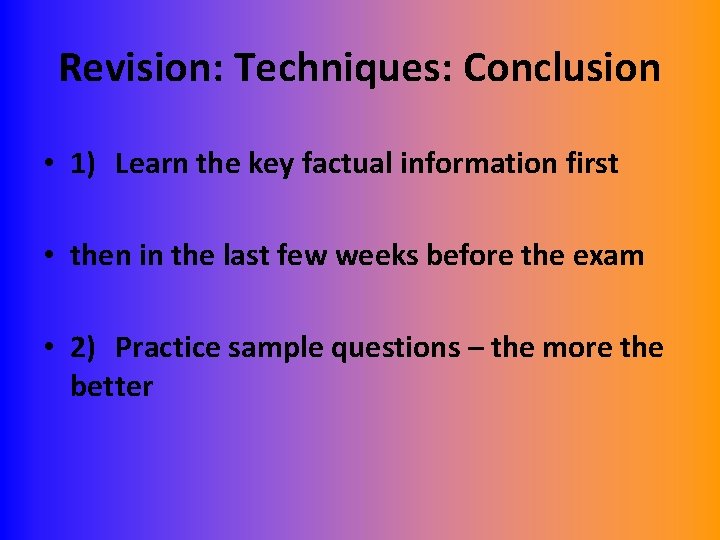Revision: Techniques: Conclusion • 1) Learn the key factual information first • then in
