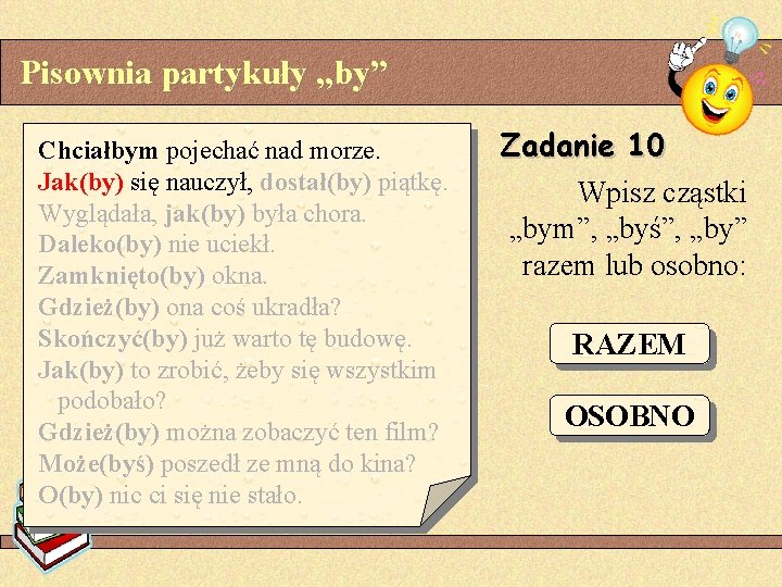 Pisownia partykuły „by” Chciałbym pojechać nad morze. Jak(by) się nauczył, dostał(by) piątkę. Wyglądała, jak(by)