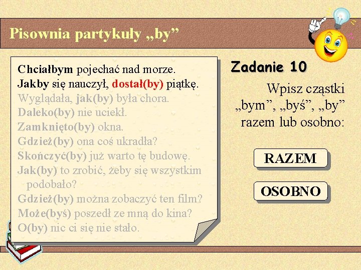 Pisownia partykuły „by” Chciałbym pojechać nad morze. Jakby się nauczył, dostał(by) piątkę. Wyglądała, jak(by)