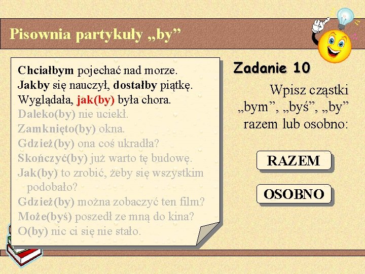 Pisownia partykuły „by” Chciałbym pojechać nad morze. Jakby się nauczył, dostałby piątkę. Wyglądała, jak(by)