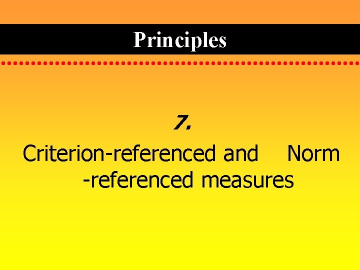 Principles 7. Criterion-referenced and Norm -referenced measures 
