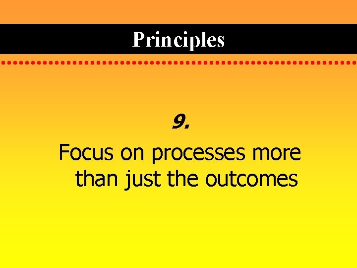 Principles 9. Focus on processes more than just the outcomes 