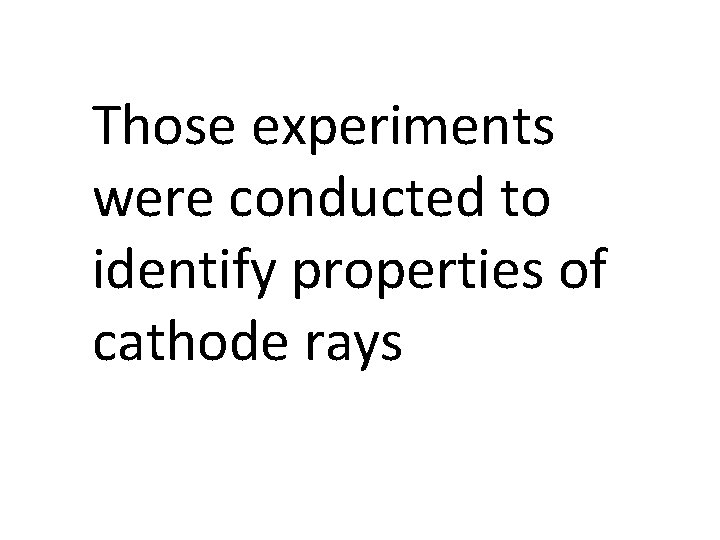 Those experiments were conducted to identify properties of cathode rays 