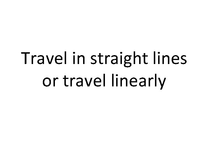Travel in straight lines or travel linearly 