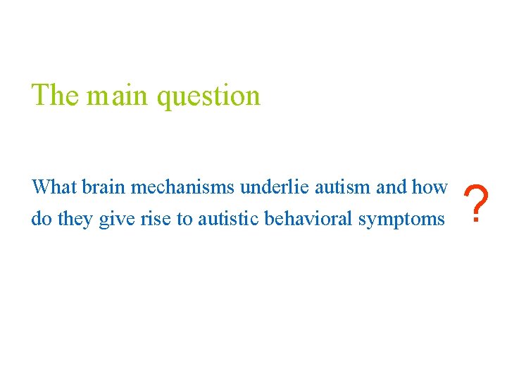 The main question What brain mechanisms underlie autism and how do they give rise