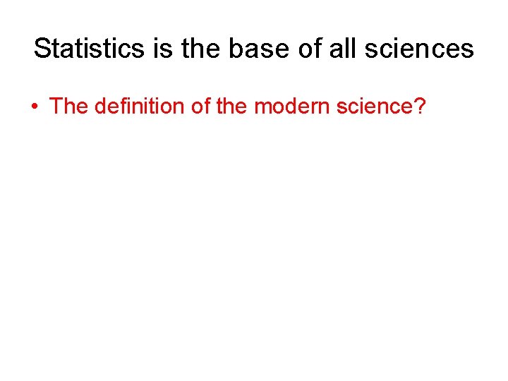 Statistics is the base of all sciences • The definition of the modern science?