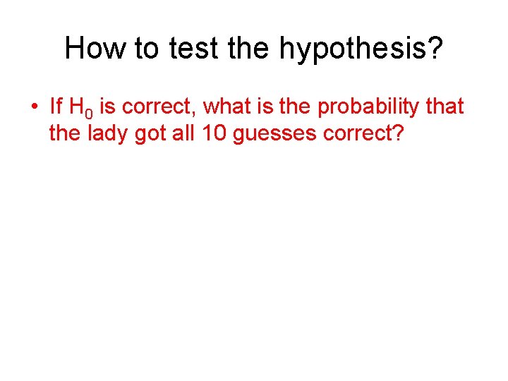 How to test the hypothesis? • If H 0 is correct, what is the